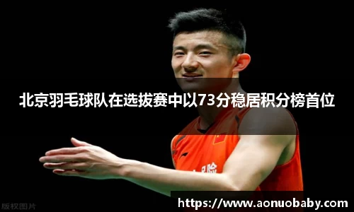 北京羽毛球队在选拔赛中以73分稳居积分榜首位