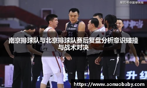 南京排球队与北京排球队赛后复盘分析意识碰撞与战术对决
