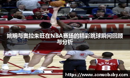 姚明与奥拉朱旺在NBA赛场的精彩跳球瞬间回顾与分析