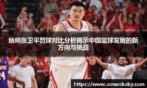 姚明张卫平罚球对比分析揭示中国篮球发展的新方向与挑战