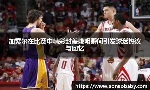加索尔在比赛中精彩封盖姚明瞬间引发球迷热议与回忆