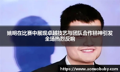 姚明在比赛中展现卓越技艺与团队合作精神引发全场热烈反响