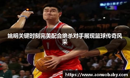 姚明关键时刻完美配合绝杀对手展现篮球传奇风采
