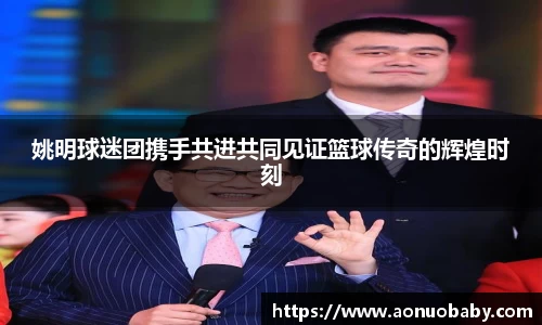 姚明球迷团携手共进共同见证篮球传奇的辉煌时刻