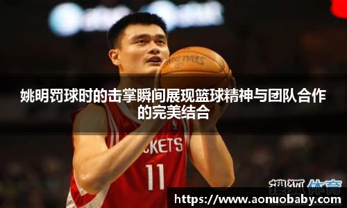 姚明罚球时的击掌瞬间展现篮球精神与团队合作的完美结合