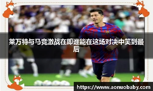 莱万特与马竞激战在即谁能在这场对决中笑到最后