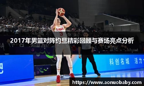 2017年男篮对阵约旦精彩回顾与赛场亮点分析