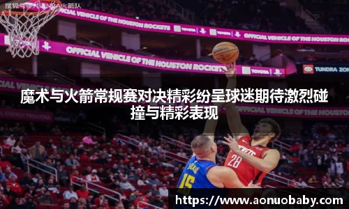 魔术与火箭常规赛对决精彩纷呈球迷期待激烈碰撞与精彩表现